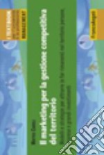 Il marketing per la gestione competitiva del territorio. Modelli e strategie per attrarre ( e far rimanere) nel territorio persone, imprese e grandi investimenti libro