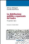 La distribuzione pubblica organizzata del teatro. Prospettive future libro di Malaguti Alfonso Gentilucci Camilla
