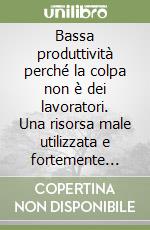 Bassa produttività perché la colpa non è dei lavoratori. Una risorsa male utilizzata e fortemente penalizzata da uno Stato inefficiente libro