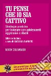 Tu pensi che io sia cattivo. Strategie pratiche per lavorare con adolescenti aggressivi e ribelli libro