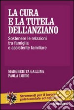 La cura e la tutela dell'anziano. Sostenere le relazioni tra famiglia e assistente familiare libro