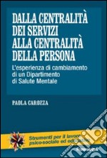 Dalla centralità dei servizi alla centralità della persona. L'esperienza di cambiamento di un dipartimento di salute mentale libro