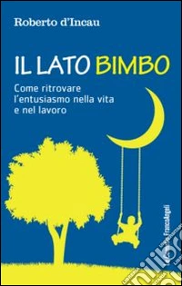 Il lato bimbo. Come ritrovare l'entusiamo nella vita e nel lavoro