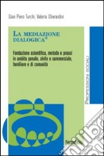 La mediazione dialogica. Fondazione scientifica, metodo e prassi in ambito penale, civile e commerciale, familiare e di comunità