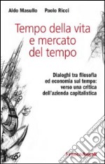 Tempo della vita e mercato del tempo. Dialoghi tra filosofia ed economia sul tempo: verso una critica dell'azienda capitalistica libro