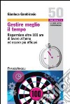 Gestire meglio il tempo. Risparmiare oltre 100 ore di lavoro all'anno ed essere più efficaci libro