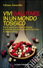 Vivi salutare in un mondo tossico. Come prevenire malattie fisiche e mentali, restare in piena forma fisica e sentirsi al top libro