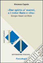 Dar spirto a' marmi, a i color fiato e vita. Giorgio Vasari scrittore libro