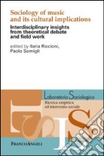 Sociology of music and its cultural implications. Interdisciplinary insights from theoretical debate and field work libro