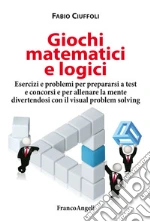 Giochi matematici e logici. Esercizi e problemi per prepararsi a test e concorsi e per allenare la mente divertendosi con il visual problem solving