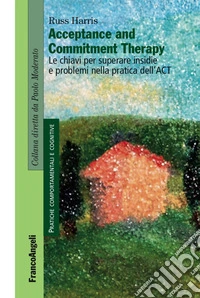 Acceptance and Commitment Therapy. Le chiavi per superare insidie e problemi nella pratica dell'ACT