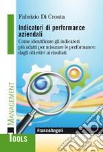 Indicatori di performance aziendali. Come identificare gli indicatori più adatti per misurare le performance: dagli obiettivi ai risultati libro