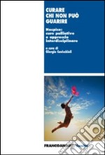 Curare chi non può guarire. Hospice: cure palliative e approccio interdisciplinare libro