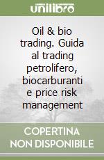 Oil & bio trading. Guida al trading petrolifero, biocarburanti e price risk management libro