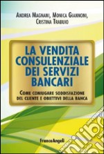 La vendita consulenziale dei servizi bancari. Come coniugare soddisfazione del cliente e obiettivi della banca