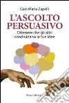 L'ascolto persuasivo. Ottenere che gli altri condividano le tue idee libro