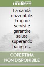 La sanità orizzontale. Erogare servisi e garantire salute superando barriere organizzative e strutturali libro