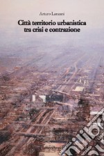 Città territorio urbanistica tra crisi e contrazione. Muovere da quel che c'è, ipotizzando radicali modificazioni libro