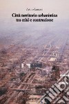 Città territorio urbanistica tra crisi e contrazione. Muovere da quel che c'è, ipotizzando radicali modificazioni libro di Lanzani Arturo