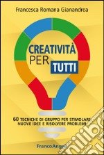 Creatività per tutti. 60 tecniche di gruppo per stimolare nuove idee e risolvere problemi