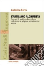 L'artigiano alchimista. Percorsi di qualità e di eccellenza delle imprese artigiane agroalimentari venete libro