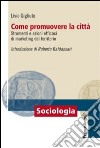 Come promuovere la città. Strumenti e azioni efficaci di marketing del territorio libro