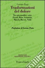 Trasformazioni del dolore. Tra psicoanalisi e arte: Freud, Bion, Grotstein, Munch, Bacon, Viola