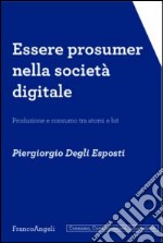 Essere prosumer nella società digitale. Produzione e consumo tra atomi e bit libro