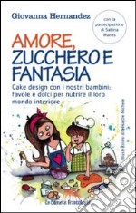 Amore, zucchero e fantasia. Cake design con i nostri bambini: favole e dolci pe nutrire il loro mondo interiore libro