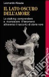 Il lato oscuro dell'amore. Lo stalking: comprendere e riconoscere il fenomeno attraverso il racconto di storie vere libro