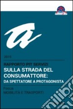 Sulla strada del consumatore: da spettatore a protagonista. Rapporto Pit servizi 2015/Focus mobilità e trasporti libro