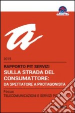 Sulla strada del consumattore: da spettatore a protagonista. Rapporto Pit servizi 2015/Focus telecomunicazioni e servizi postali libro