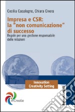 Impresa e CSR: La «Non comunicazione» di successo. Regole per una gestione responsabile delle relazioni