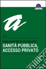 Sanità pubblica, accesso privato. 18° rapporto PiT Salute 2015 libro