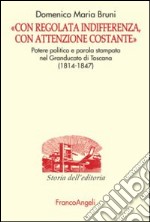 «Con regolata indifferenza, con attenzione costante». Potere politico e parola stampata nel Granducato di Toscana (1814-1847) libro