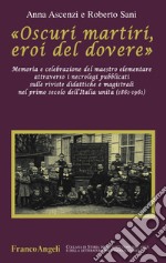 «Oscuri martiri, eroi del dovere». Memoria e celebrazione del maestro elementare attraverso i necrologi pubblicati sulle riviste didattiche e magistrali... libro