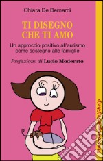 Ti disegno che ti amo. Un approccio positivo dall'autismo come sostegno alle famiglie libro