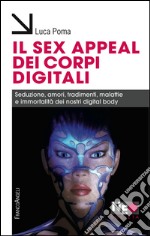 Il sex appeal dei corpi digitali. Seduzione, amori, tradimenti, malattie e immortalità dei nostri digital body libro