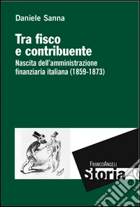 Tra fisco e contribuente. Nascita dell'amministrazione finanziaria italiana (1859-1873)