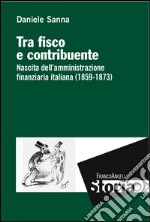 Tra fisco e contribuente. Nascita dell'amministrazione finanziaria italiana (1859-1873) libro