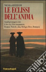 Le eclissi dell'anima. Grandi personaggi in crisi: le loro vite, il loro insegnamento. Bergamn, Nietzsche, Jung, Heidegger, Hesse, Hemingway libro