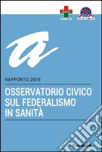 Osservatorio civico sul federalismo in sanità. Rapporto 2015 libro