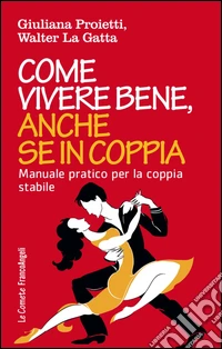 Come vivere bene, anche se in coppia. Manuale pratico per la coppia stabile