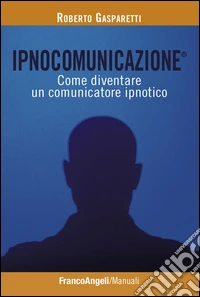 Ipnocomunicazione®. Come diventare un comunicatore ipnotico