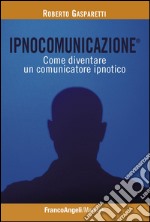 Ipnocomunicazione®. Come diventare un comunicatore ipnotico libro