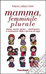 Mamma, femminile plurale. Alpha, social, green... declinazioni e inclinazioni delle mamme di oggi libro