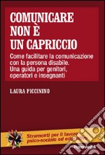 Comunicare non è un capriccio. Come facilitare la comunicazione con la persona disabile. Una guida per genitori, operatori e insegnanti libro