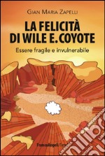 La felicità di Wile E. Coyote. Essere fragile e invulnerabile libro