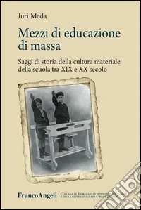 Mezzi di educazione di massa. Saggi di storia della cultura materiale della scuola tra XIX e XX secolo
