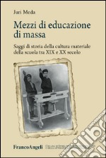 Mezzi di educazione di massa. Saggi di storia della cultura materiale della scuola tra XIX e XX secolo libro